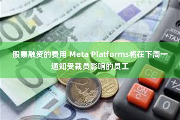 股票融资的费用 Meta Platforms将在下周一通知受裁员影响的员工