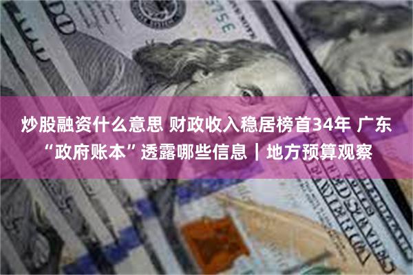 炒股融资什么意思 财政收入稳居榜首34年 广东“政府账本”透露哪些信息｜地方预算观察