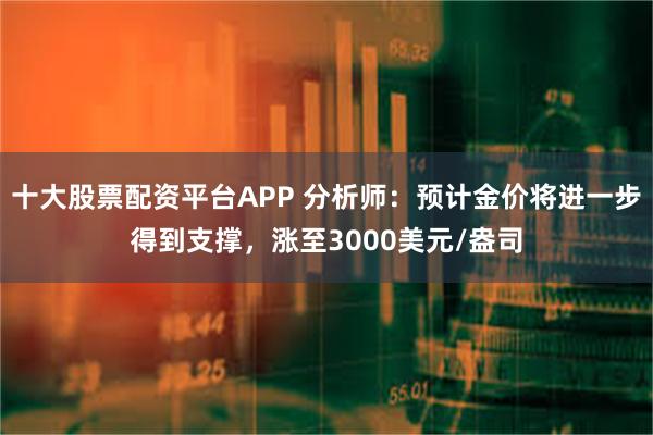 十大股票配资平台APP 分析师：预计金价将进一步得到支撑，涨至3000美元/盎司