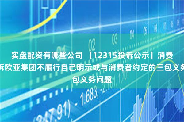 实盘配资有哪些公司 【12315投诉公示】消费者投诉欧亚集团不履行自己明示或与消费者约定的三包义务问题