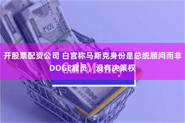 开股票配资公司 白宫称马斯克身份是总统顾问而非DOGE雇员，没有决策权