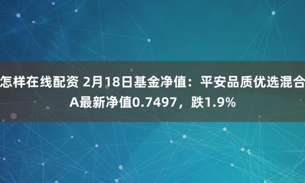 怎样在线配资 2月18日基金净值：平安品质优选混合A最新净值0.7497，跌1.9%