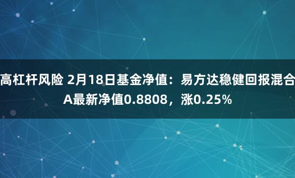 高杠杆风险 2月18日基金净值：易方达稳健回报混合A最新净值0.8808，涨0.25%