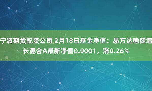 宁波期货配资公司 2月18日基金净值：易方达稳健增长混合A最新净值0.9001，涨0.26%