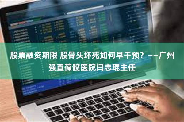 股票融资期限 股骨头坏死如何早干预？——广州强直葆髋医院闫志琨主任