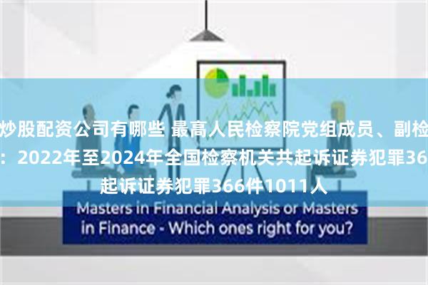 炒股配资公司有哪些 最高人民检察院党组成员、副检察长葛晓燕：2022年至2024年全国检察机关共起诉证券犯罪366件1011人