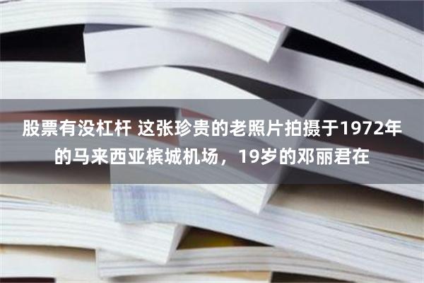 股票有没杠杆 这张珍贵的老照片拍摄于1972年的马来西亚槟城机场，19岁的邓丽君在