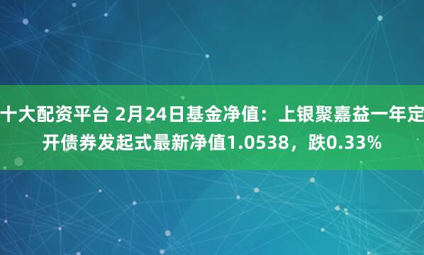 十大配资平台 2月24日基金净值：上银聚嘉益一年定开债券发起式最新净值1.0538，跌0.33%