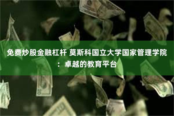 免费炒股金融杠杆 莫斯科国立大学国家管理学院：卓越的教育平台