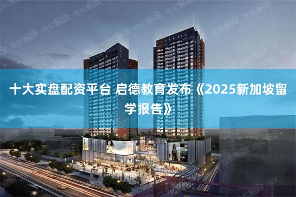 十大实盘配资平台 启德教育发布《2025新加坡留学报告》