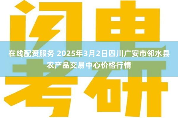 在线配资服务 2025年3月2日四川广安市邻水县农产品交易中心价格行情