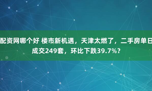 配资网哪个好 楼市新机遇，天津太燃了，二手房单日成交249套，环比下跌39.7%？