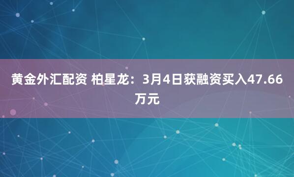 黄金外汇配资 柏星龙：3月4日获融资买入47.66万元