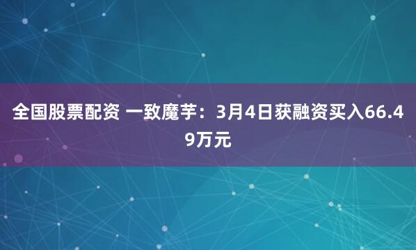 全国股票配资 一致魔芋：3月4日获融资买入66.49万元