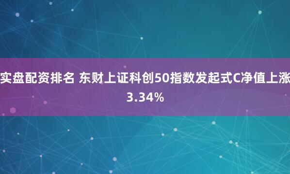 实盘配资排名 东财上证科创50指数发起式C净值上涨3.34%