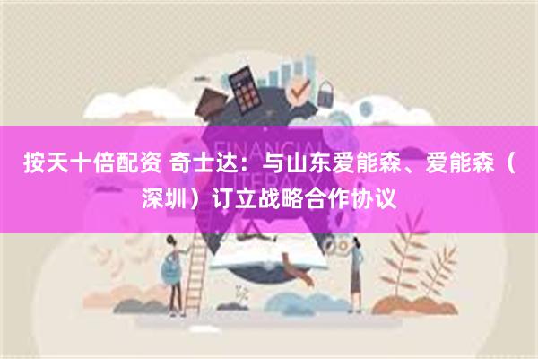 按天十倍配资 奇士达：与山东爱能森、爱能森（深圳）订立战略合作协议