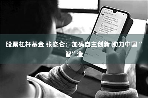 股票杠杆基金 张晓仑：加码自主创新 助力中国“智”造