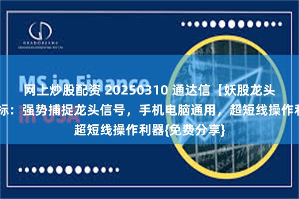 网上炒股配资 20250310 通达信【妖股龙头】副图选股指标：强势捕捉龙头信号，手机电脑通用，超短线操作利器{免费分享}