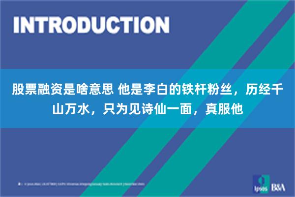 股票融资是啥意思 他是李白的铁杆粉丝，历经千山万水，只为见诗仙一面，真服他