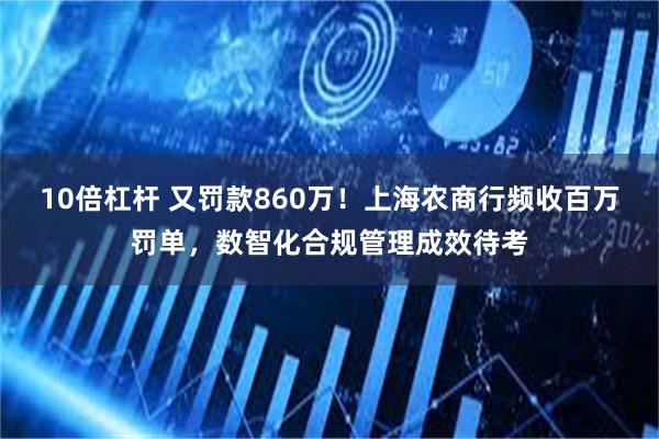 10倍杠杆 又罚款860万！上海农商行频收百万罚单，数智化合规管理成效待考