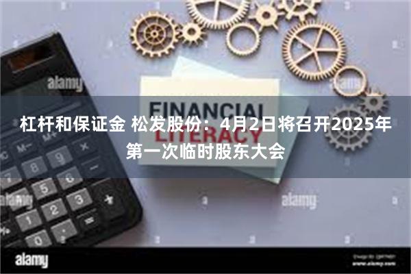 杠杆和保证金 松发股份：4月2日将召开2025年第一次临时股东大会