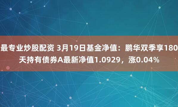 最专业炒股配资 3月19日基金净值：鹏华双季享180天持有债券A最新净值1.0929，涨0.04%