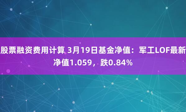 股票融资费用计算 3月19日基金净值：军工LOF最新净值1.059，跌0.84%